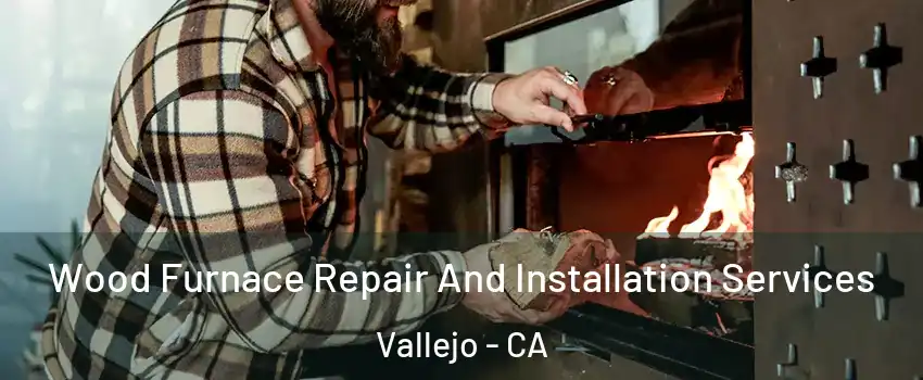 Wood Furnace Repair And Installation Services Vallejo - CA